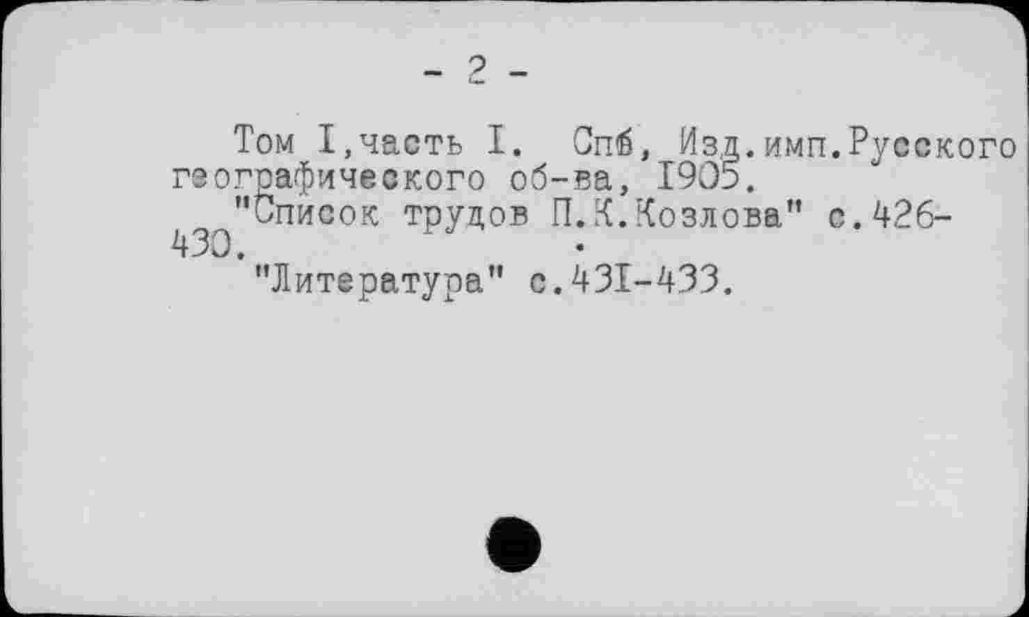 ﻿- 2 -
Том I,часть I. Спб, Изд.имп.Русского географического об-ва, 1905.
"Список трудов П.К.Козлова" с. 426-430.
"Литература" с.431-433.